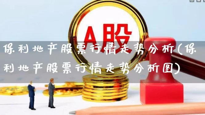保利地产股票行情走势分析(保利地产股票行情走势分析图)_https://www.ljyuan-tech.com_上交所_第1张