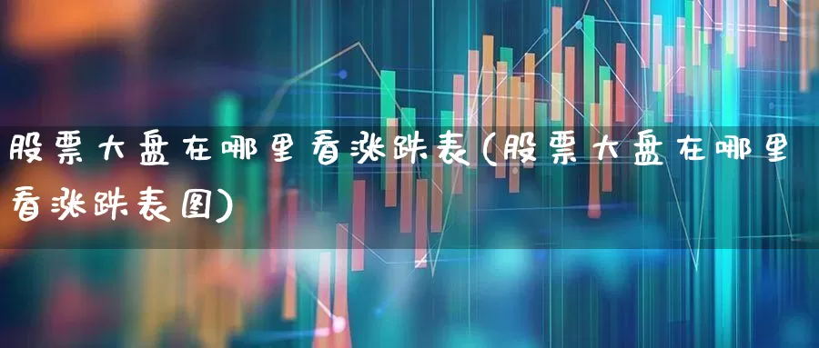 股票大盘在哪里看涨跌表(股票大盘在哪里看涨跌表图)_https://www.ljyuan-tech.com_科创板_第1张