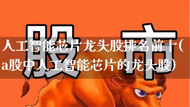 人工智能芯片龙头股排名前十(a股中人工智能芯片的龙头股)_https://www.ljyuan-tech.com_创业板_第1张