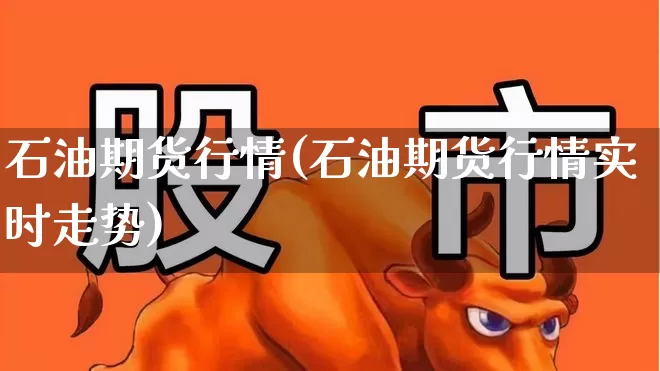 石油期货行情(石油期货行情实时走势)_https://www.ljyuan-tech.com_科创板_第1张