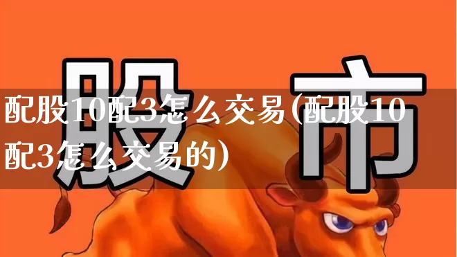 配股10配3怎么交易(配股10配3怎么交易的)_https://www.ljyuan-tech.com_创业板_第1张
