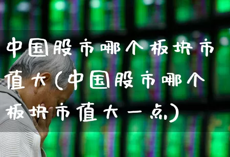 中国股市哪个板块市值大(中国股市哪个板块市值大一点)_https://www.ljyuan-tech.com_上交所_第1张