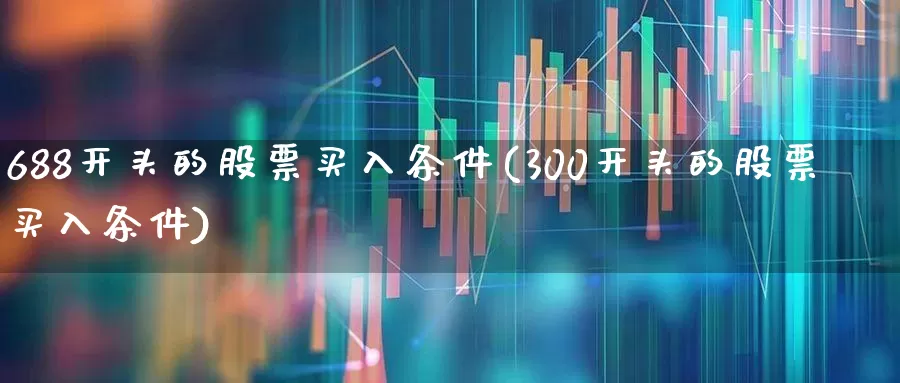 688开头的股票买入条件(300开头的股票买入条件)_https://www.ljyuan-tech.com_深交所_第1张