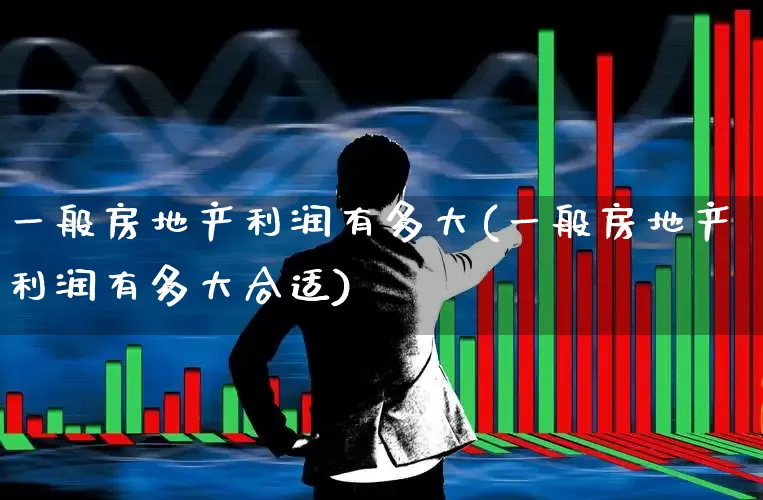 一般房地产利润有多大(一般房地产利润有多大合适)_https://www.ljyuan-tech.com_深交所_第1张