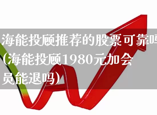 海能投顾推荐的股票可靠吗(海能投顾1980元加会员能退吗)_https://www.ljyuan-tech.com_创业板_第1张