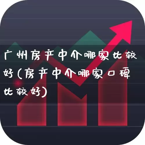 广州房产中介哪家比较好(房产中介哪家口碑比较好)_https://www.ljyuan-tech.com_深交所_第1张