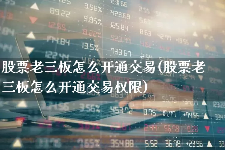 股票老三板怎么开通交易(股票老三板怎么开通交易权限)_https://www.ljyuan-tech.com_北交所_第1张