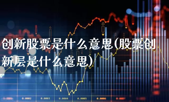 创新股票是什么意思(股票创新层是什么意思)_https://www.ljyuan-tech.com_深交所_第1张