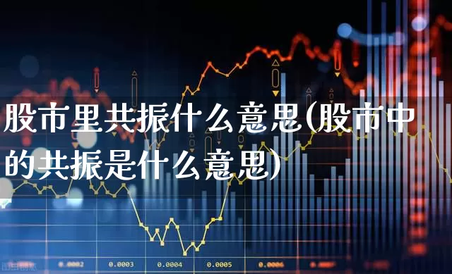 股市里共振什么意思(股市中的共振是什么意思)_https://www.ljyuan-tech.com_深交所_第1张