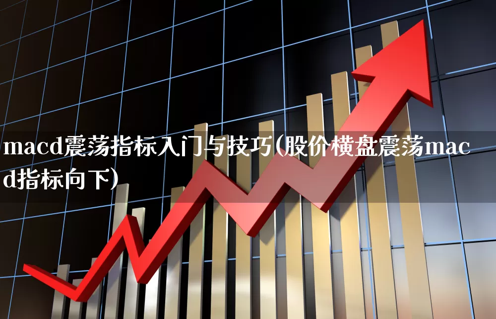 macd震荡指标入门与技巧(股价横盘震荡macd指标向下)_https://www.ljyuan-tech.com_上交所_第1张