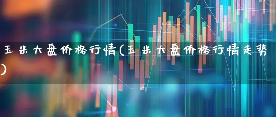 玉米大盘价格行情(玉米大盘价格行情走势)_https://www.ljyuan-tech.com_上交所_第1张