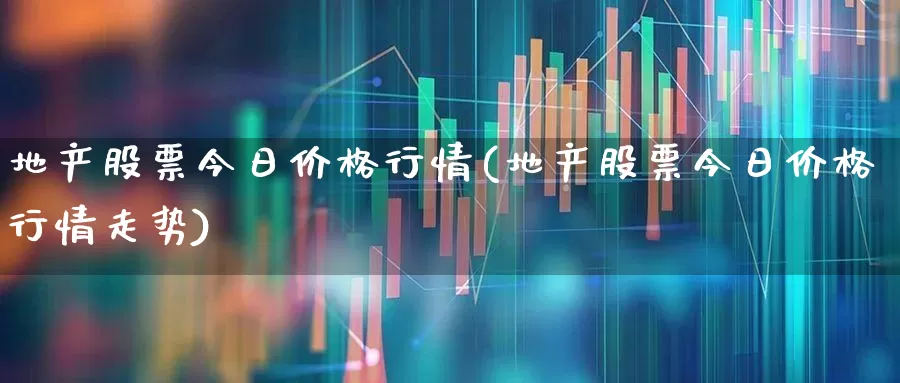 地产股票今日价格行情(地产股票今日价格行情走势)_https://www.ljyuan-tech.com_深交所_第1张