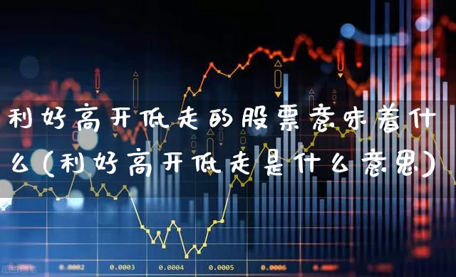 利好高开低走的股票意味着什么(利好高开低走是什么意思)_https://www.ljyuan-tech.com_创业板_第1张