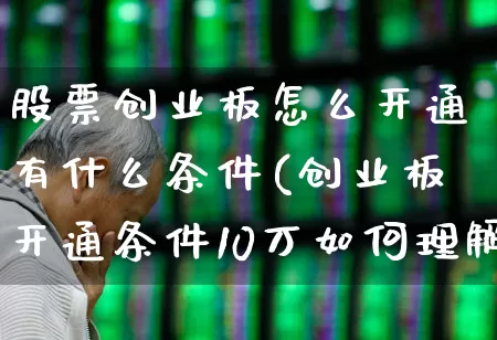股票创业板怎么开通有什么条件(创业板开通条件10万如何理解)_https://www.ljyuan-tech.com_北交所_第1张