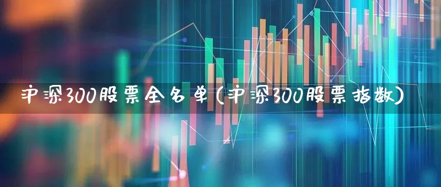 沪深300股票全名单(沪深300股票指数)_https://www.ljyuan-tech.com_上交所_第1张