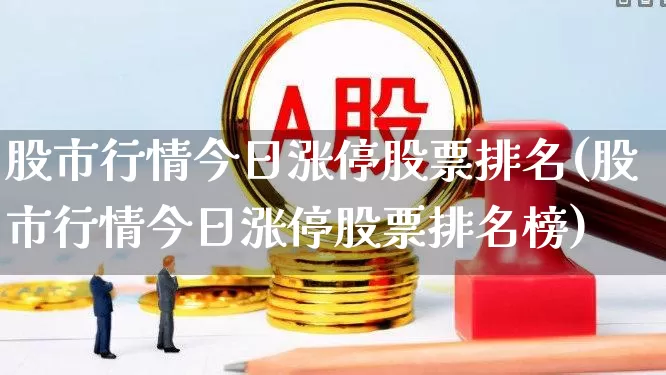 股市行情今日涨停股票排名(股市行情今日涨停股票排名榜)_https://www.ljyuan-tech.com_上交所_第1张