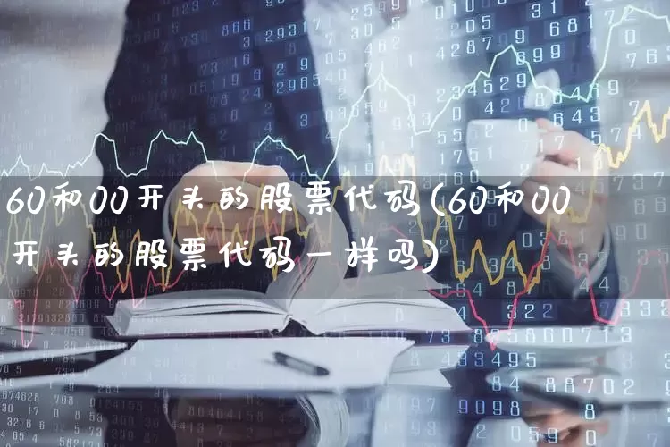 60和00开头的股票代码(60和00开头的股票代码一样吗)_https://www.ljyuan-tech.com_科创板_第1张