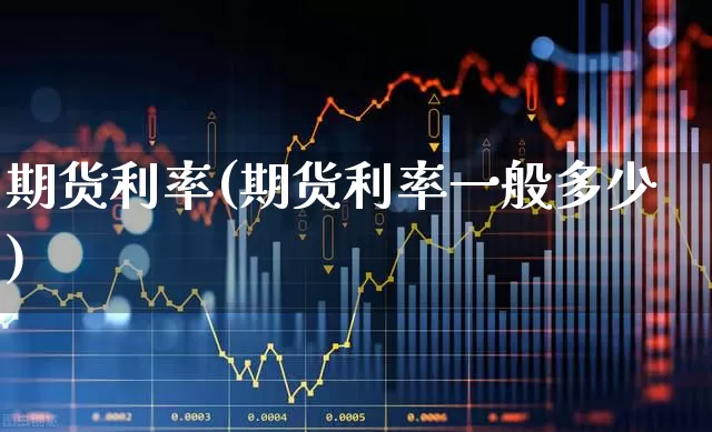 期货利率(期货利率一般多少)_https://www.ljyuan-tech.com_创业板_第1张