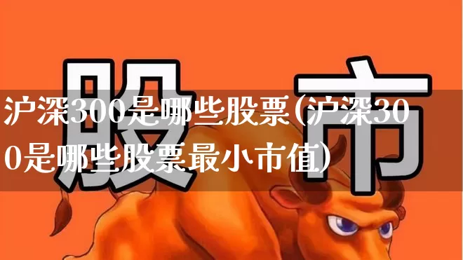 沪深300是哪些股票(沪深300是哪些股票最小市值)_https://www.ljyuan-tech.com_创业板_第1张