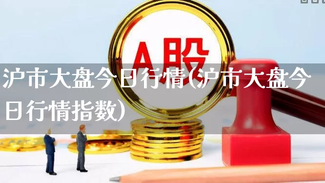 沪市大盘今日行情(沪市大盘今日行情指数)_https://www.ljyuan-tech.com_科创板_第1张
