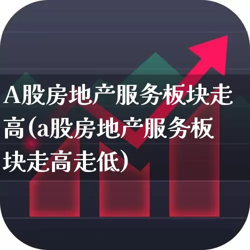 A股房地产服务板块走高(a股房地产服务板块走高走低)_https://www.ljyuan-tech.com_创业板_第1张