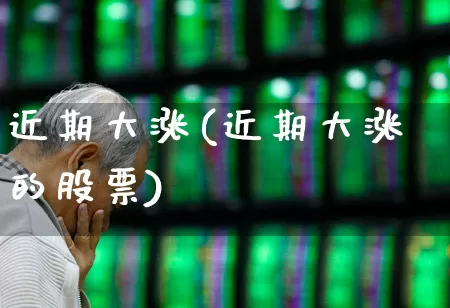 近期大涨(近期大涨的股票)_https://www.ljyuan-tech.com_科创板_第1张