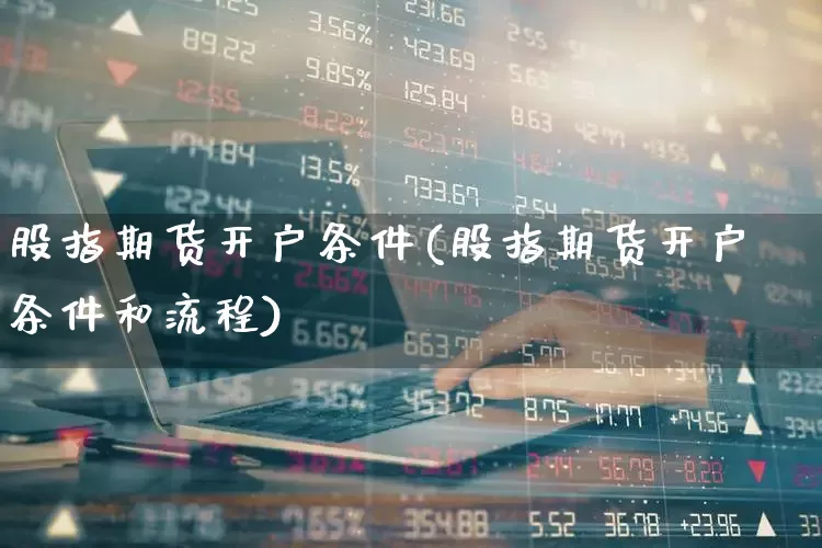 股指期货开户条件(股指期货开户条件和流程)_https://www.ljyuan-tech.com_深交所_第1张