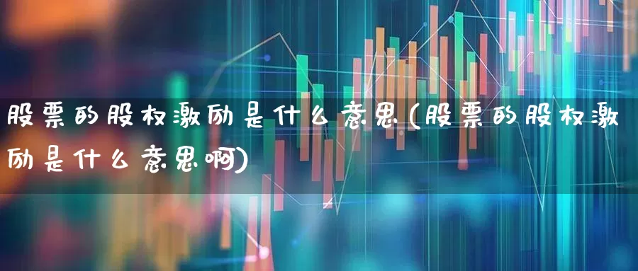 股票的股权激励是什么意思(股票的股权激励是什么意思啊)_https://www.ljyuan-tech.com_创业板_第1张