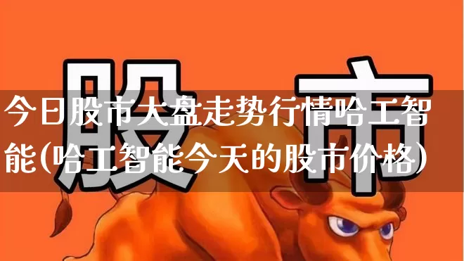 今日股市大盘走势行情哈工智能(哈工智能今天的股市价格)_https://www.ljyuan-tech.com_科创板_第1张