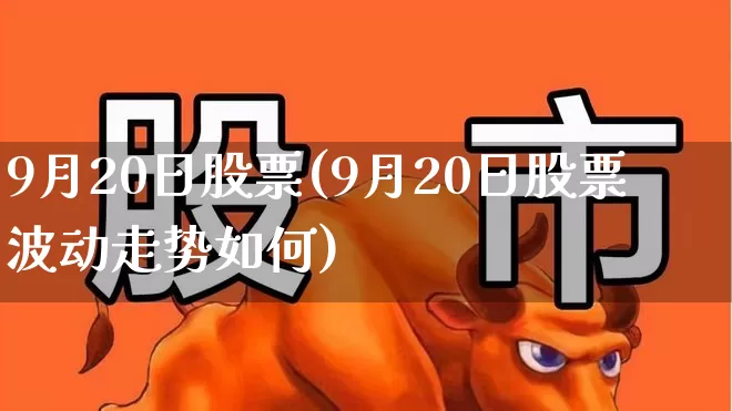 9月20日股票(9月20日股票波动走势如何)_https://www.ljyuan-tech.com_创业板_第1张