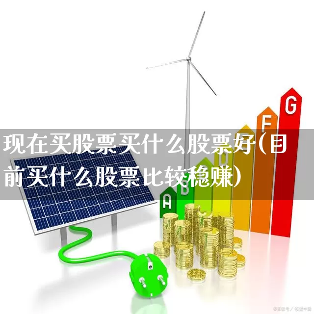 现在买股票买什么股票好(目前买什么股票比较稳赚)_https://www.ljyuan-tech.com_北交所_第1张