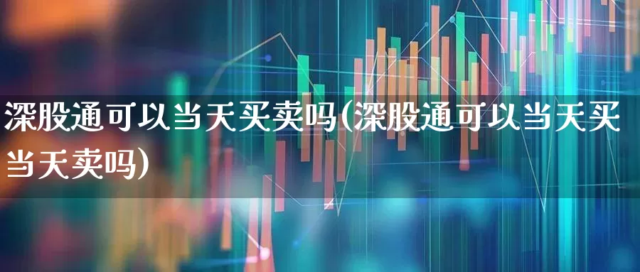 深股通可以当天买卖吗(深股通可以当天买当天卖吗)_https://www.ljyuan-tech.com_北交所_第1张