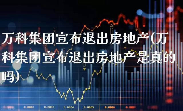 万科集团宣布退出房地产(万科集团宣布退出房地产是真的吗)_https://www.ljyuan-tech.com_创业板_第1张