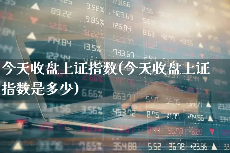 今天收盘上证指数(今天收盘上证指数是多少)_https://www.ljyuan-tech.com_上交所_第1张