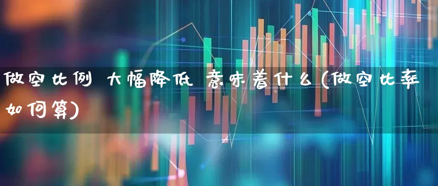 做空比例 大幅降低 意味着什么(做空比率如何算)_https://www.ljyuan-tech.com_科创板_第1张