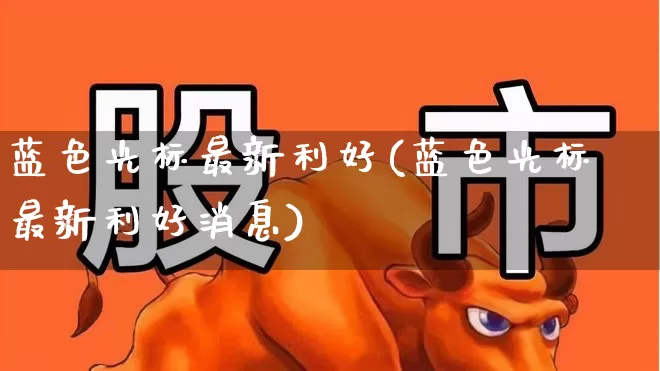 蓝色光标最新利好(蓝色光标最新利好消息)_https://www.ljyuan-tech.com_上交所_第1张