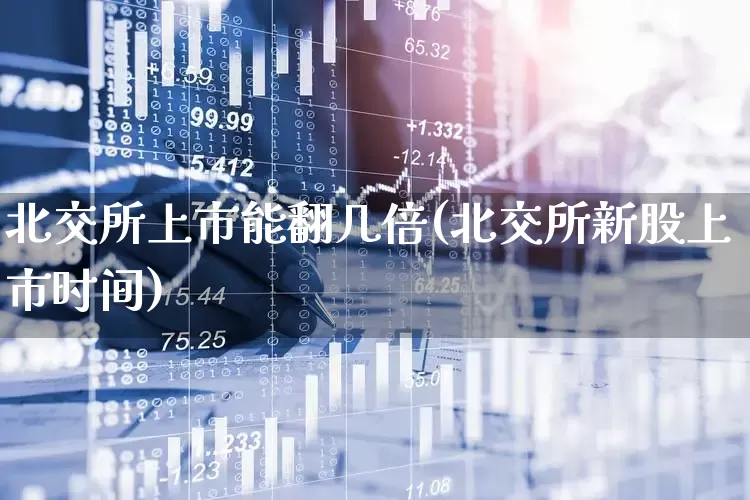 北交所上市能翻几倍(北交所新股上市时间)_https://www.ljyuan-tech.com_北交所_第1张
