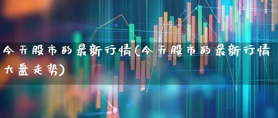 今天股市的最新行情(今天股市的最新行情大盘走势)_https://www.ljyuan-tech.com_创业板_第1张