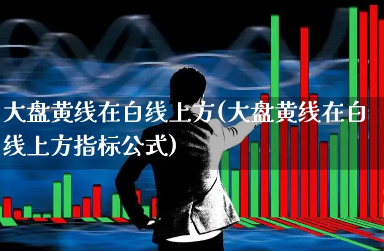 大盘黄线在白线上方(大盘黄线在白线上方指标公式)_https://www.ljyuan-tech.com_创业板_第1张