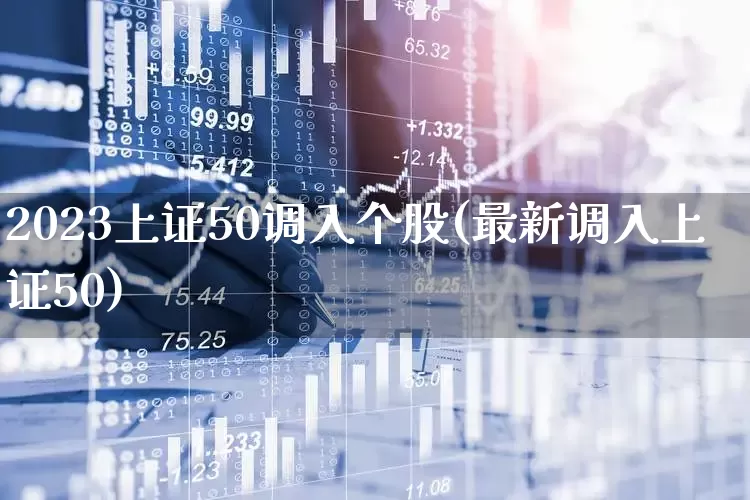 2023上证50调入个股(最新调入上证50)_https://www.ljyuan-tech.com_深交所_第1张