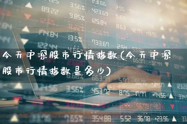今天沪深股市行情指数(今天沪深股市行情指数是多少)_https://www.ljyuan-tech.com_深交所_第1张