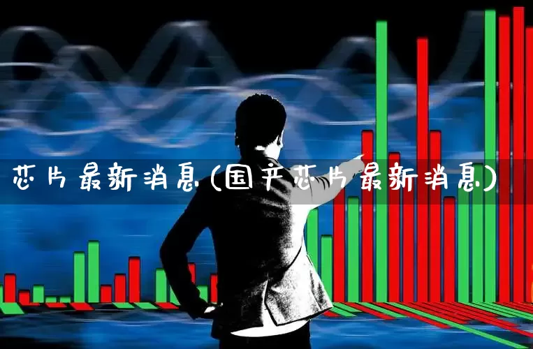 芯片最新消息(国产芯片最新消息)_https://www.ljyuan-tech.com_深交所_第1张