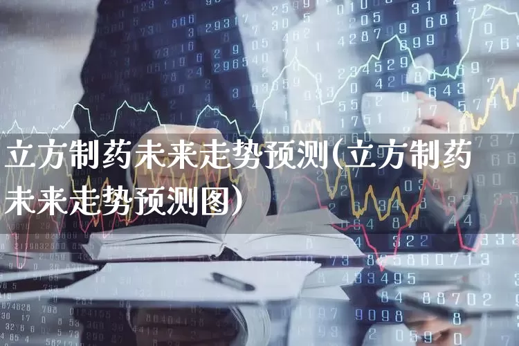 立方制药未来走势预测(立方制药未来走势预测图)_https://www.ljyuan-tech.com_北交所_第1张