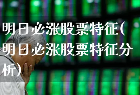 明日必涨股票特征(明日必涨股票特征分析)_https://www.ljyuan-tech.com_上交所_第1张