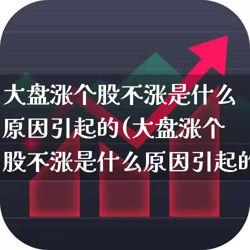 大盘涨个股不涨是什么原因引起的(大盘涨个股不涨是什么原因引起的呢)_https://www.ljyuan-tech.com_上交所_第1张