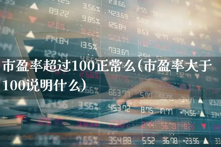 市盈率超过100正常么(市盈率大于100说明什么)_https://www.ljyuan-tech.com_北交所_第1张