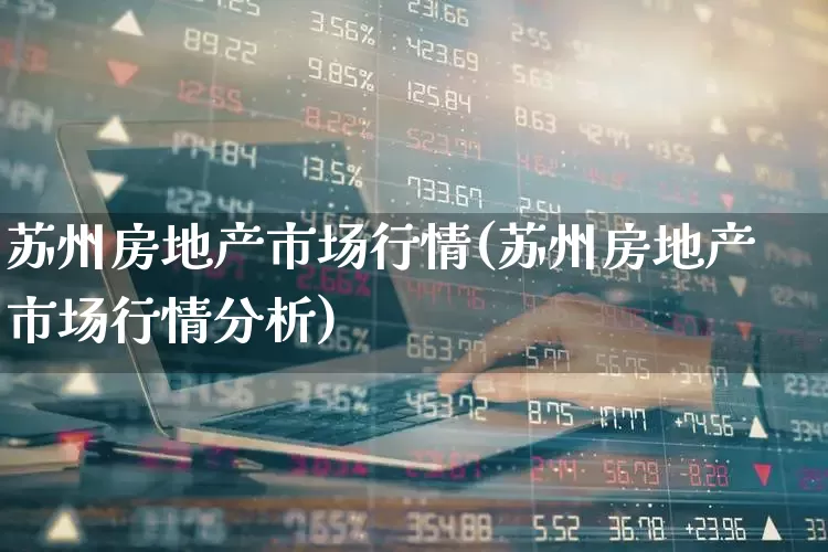 苏州房地产市场行情(苏州房地产市场行情分析)_https://www.ljyuan-tech.com_上交所_第1张