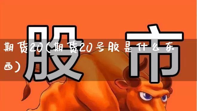 期货20(期货20号胶是什么东西)_https://www.ljyuan-tech.com_科创板_第1张
