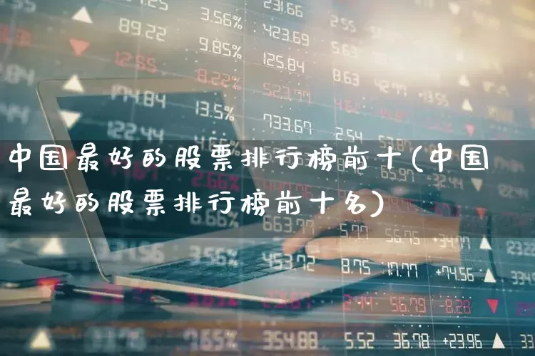 中国最好的股票排行榜前十(中国最好的股票排行榜前十名)_https://www.ljyuan-tech.com_深交所_第1张