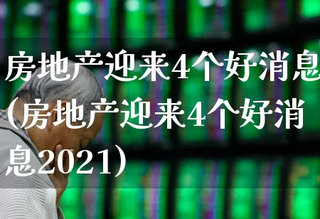 房地产迎来4个好消息(房地产迎来4个好消息2021)_https://www.ljyuan-tech.com_科创板_第1张